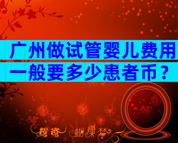广州做试管婴儿费用一般要多少患者币？