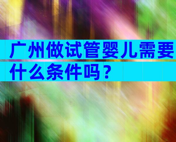 广州做试管婴儿需要什么条件吗？