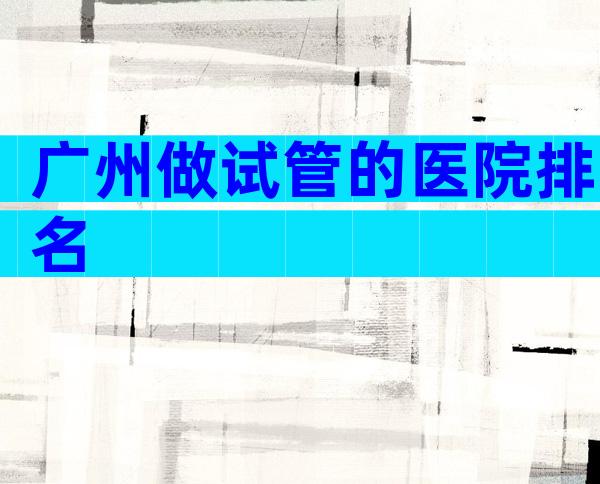 广州做试管的医院排名
