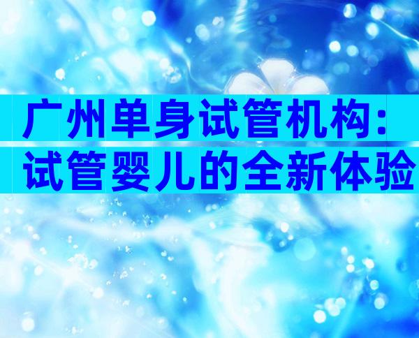 广州单身试管机构:试管婴儿的全新体验