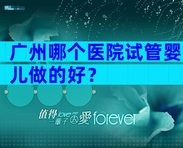 广州哪个医院试管婴儿做的好？