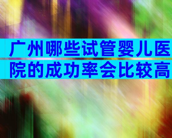 广州哪些试管婴儿医院的成功率会比较高一些？