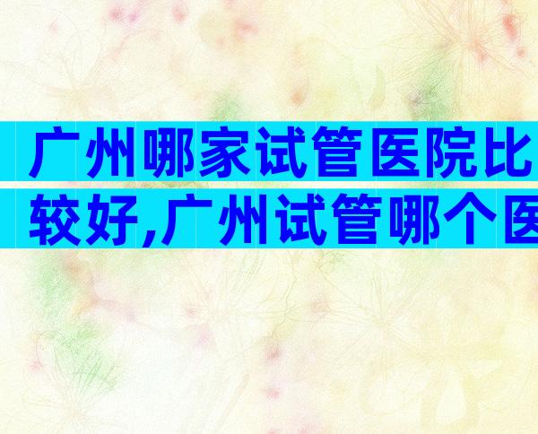 广州哪家试管医院比较好,广州试管哪个医院比较好