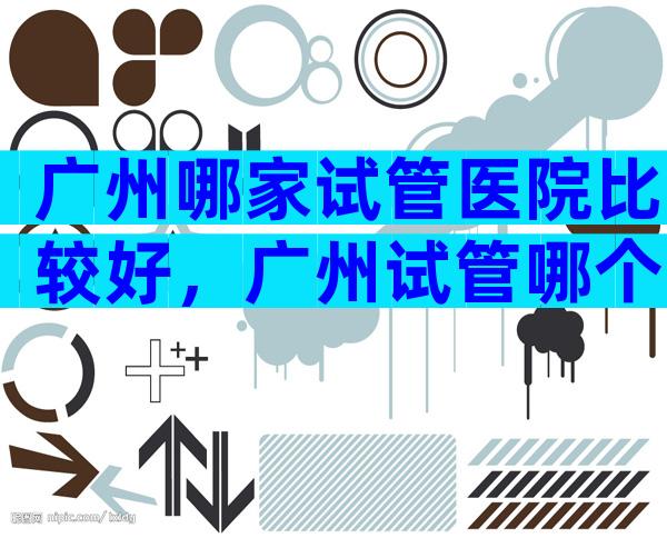 广州哪家试管医院比较好，广州试管哪个医院比较好