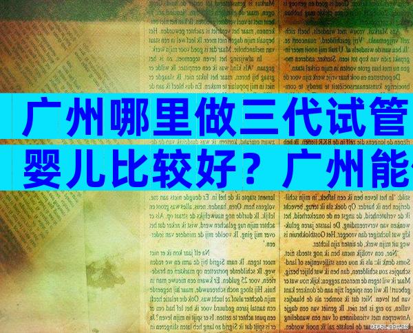 广州哪里做三代试管婴儿比较好？广州能做三代试管的医院