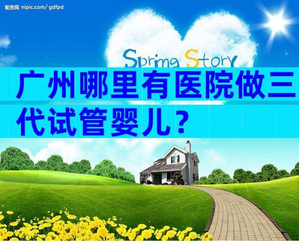 广州哪里有医院做三代试管婴儿？