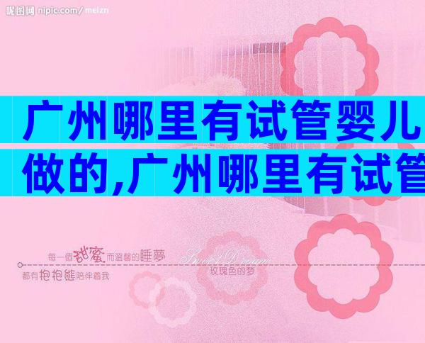广州哪里有试管婴儿做的,广州哪里有试管婴儿做的医院