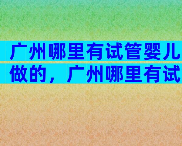 广州哪里有试管婴儿做的，广州哪里有试管婴儿做的医院
