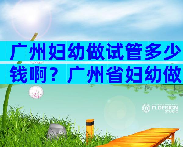 广州妇幼做试管多少钱啊？广州省妇幼做试管婴儿哪个医生好？