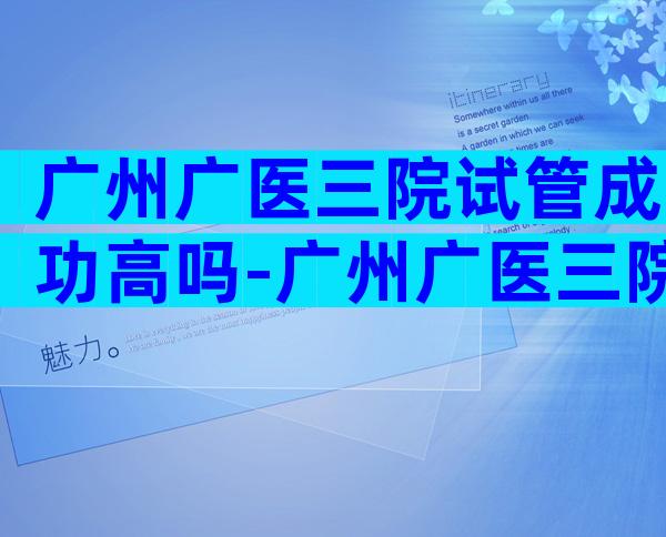 广州广医三院试管成功高吗-广州广医三院试管成功率