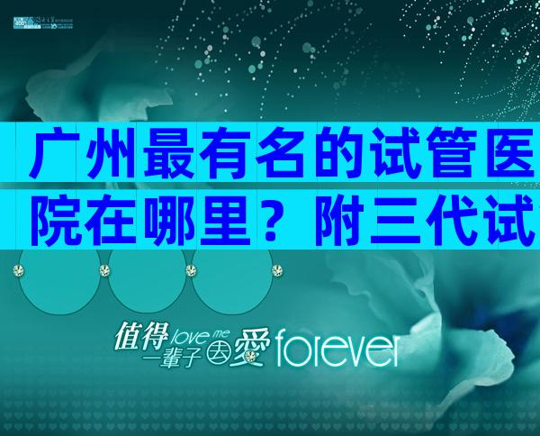 广州最有名的试管医院在哪里？附三代试管医院名单。