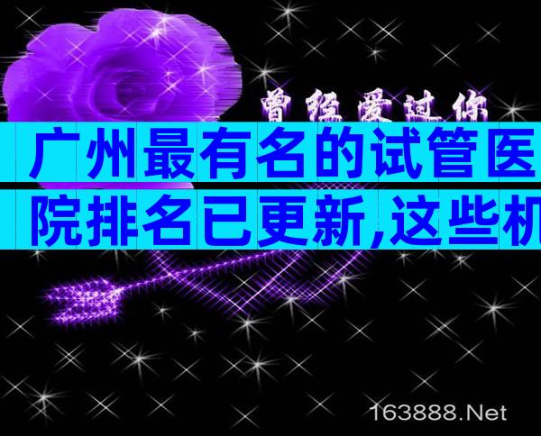 广州最有名的试管医院排名已更新,这些机构可靠吗