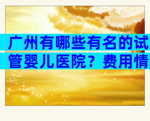 广州有哪些有名的试管婴儿医院？费用情况如何？