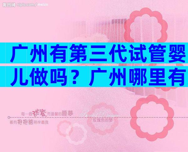 广州有第三代试管婴儿做吗？广州哪里有第三代试管婴儿？