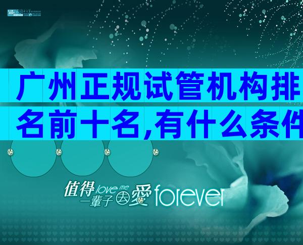 广州正规试管机构排名前十名,有什么条件