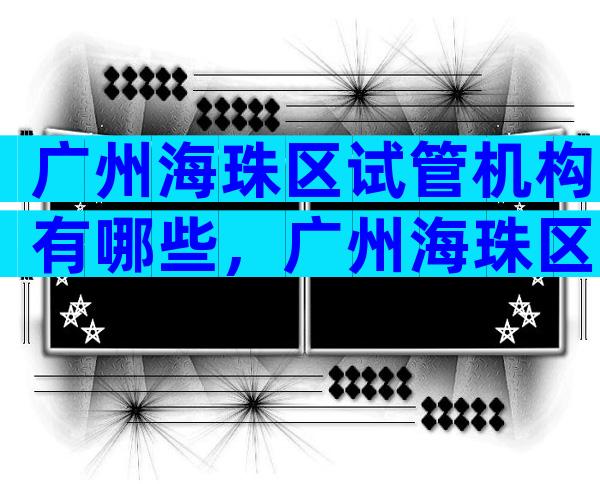 广州海珠区试管机构有哪些，广州海珠区试管机构有哪些医院