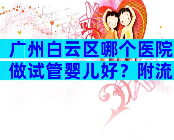 广州白云区哪个医院做试管婴儿好？附流程详细解读