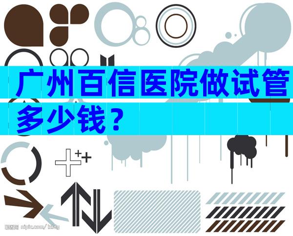 广州百信医院做试管多少钱？