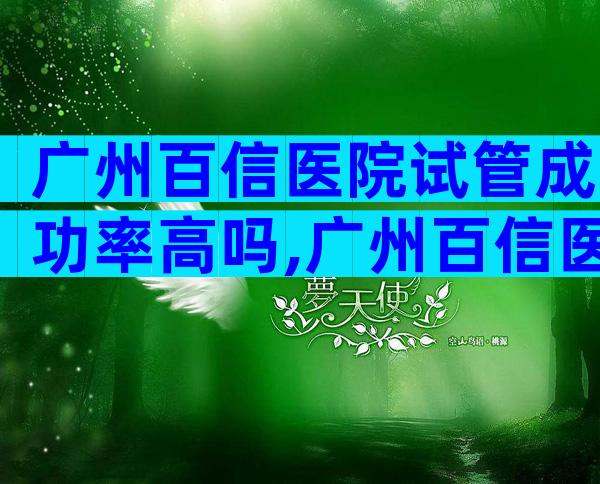 广州百信医院试管成功率高吗,广州百信医院可以做试管吗