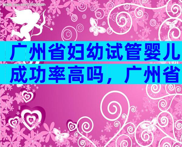 广州省妇幼试管婴儿成功率高吗，广州省妇幼做试管婴儿哪个医生好