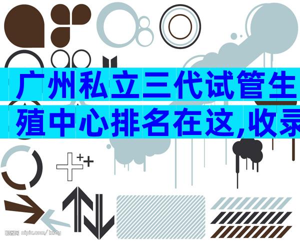 广州私立三代试管生殖中心排名在这,收录甄选推荐