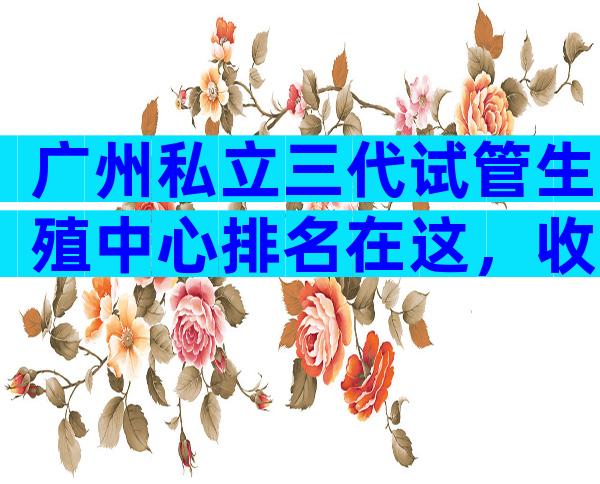 广州私立三代试管生殖中心排名在这，收录甄选推荐