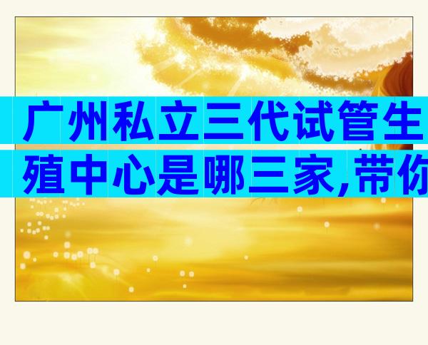 广州私立三代试管生殖中心是哪三家,带你了解最新的试管医院