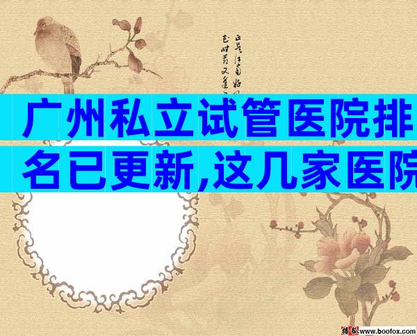 广州私立试管医院排名已更新,这几家医院是多数人的选择