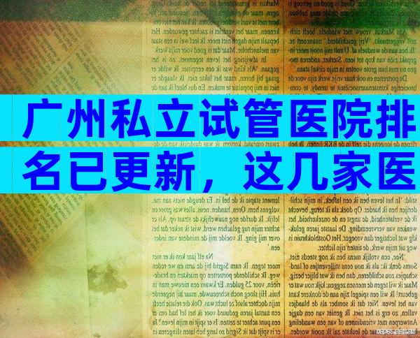 广州私立试管医院排名已更新，这几家医院是多数人的选择