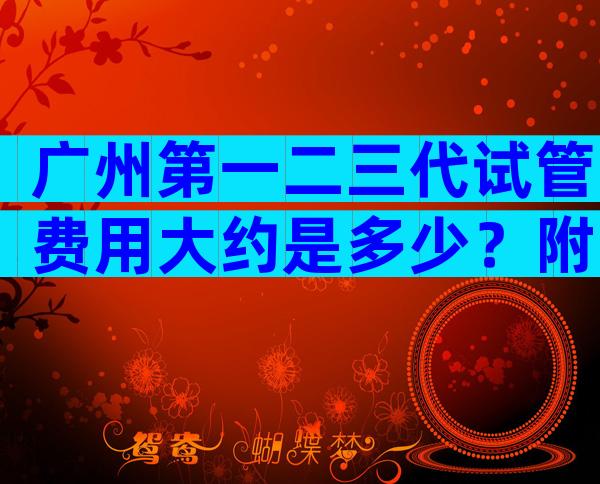 广州第一二三代试管费用大约是多少？附详细费用信息？