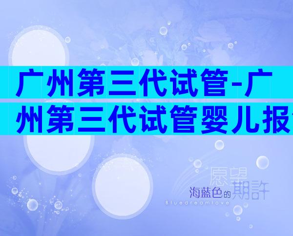 广州第三代试管-广州第三代试管婴儿报销吗？