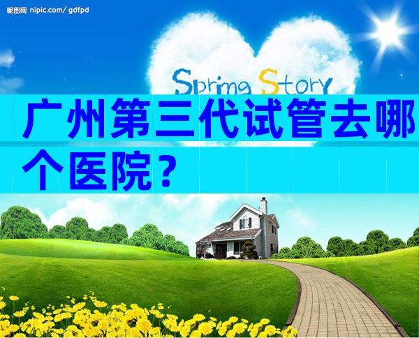 广州第三代试管去哪个医院？