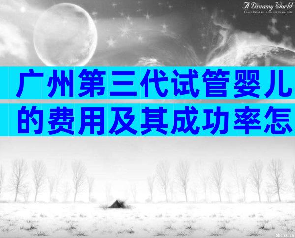 广州第三代试管婴儿的费用及其成功率怎么样？提高三代试管成功率攻略