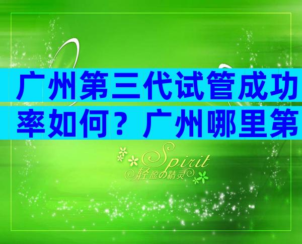 广州第三代试管成功率如何？广州哪里第三代试管做得好？
