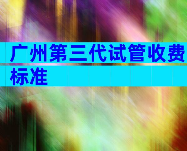 广州第三代试管收费标准