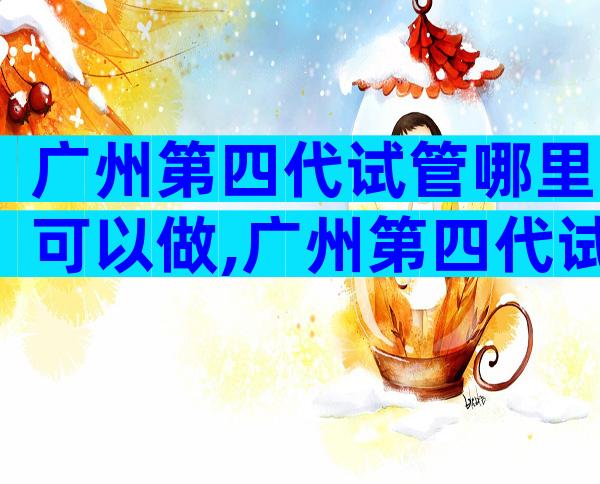 广州第四代试管哪里可以做,广州第四代试管哪里可以做