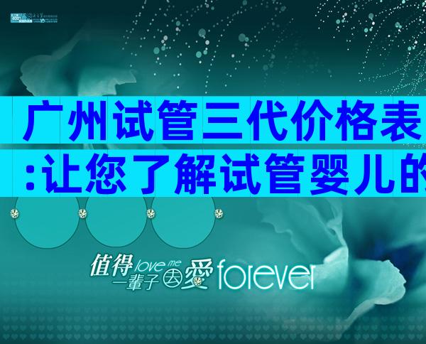 广州试管三代价格表:让您了解试管婴儿的费用