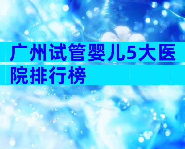 广州试管婴儿5大医院排行榜