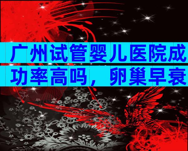 广州试管婴儿医院成功率高吗，卵巢早衰能不能做
