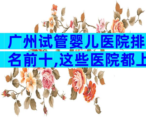 广州试管婴儿医院排名前十,这些医院都上榜了!