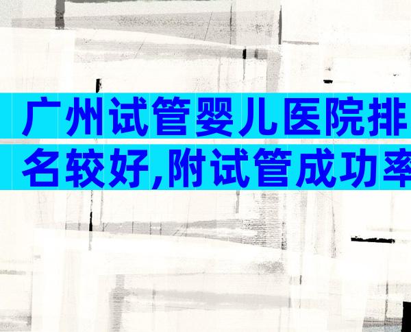 广州试管婴儿医院排名较好,附试管成功率指南!