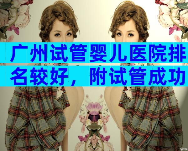 广州试管婴儿医院排名较好，附试管成功率指南！
