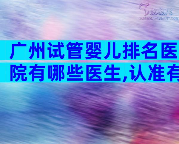 广州试管婴儿排名医院有哪些医生,认准有资质的7家