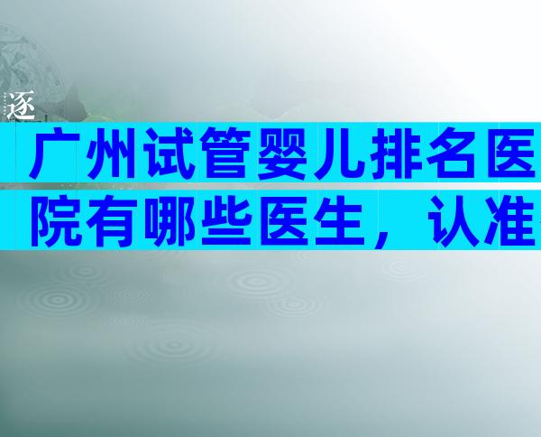 广州试管婴儿排名医院有哪些医生，认准有资质的7家