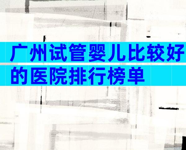广州试管婴儿比较好的医院排行榜单