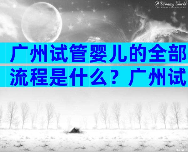 广州试管婴儿的全部流程是什么？广州试管婴儿怎么做的全过程费用