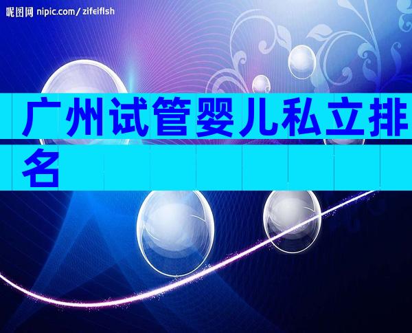 广州试管婴儿私立排名