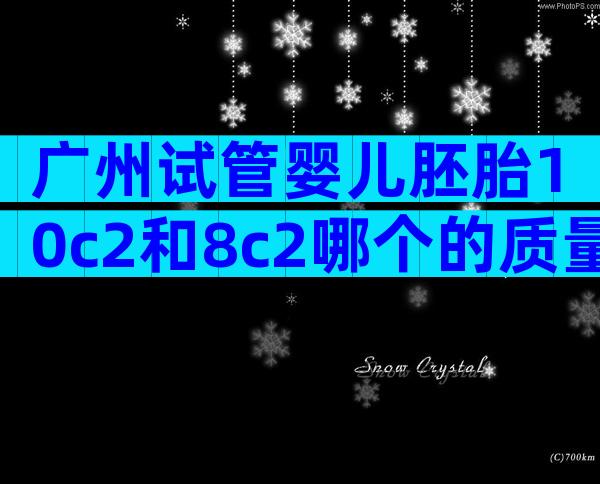 广州试管婴儿胚胎10c2和8c2哪个的质量和等级比较好？