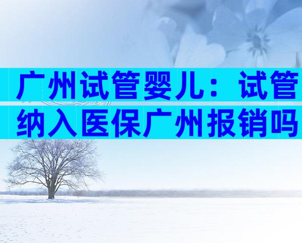 广州试管婴儿：试管纳入医保广州报销吗？