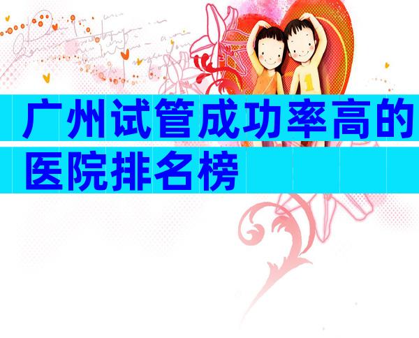 广州试管成功率高的医院排名榜